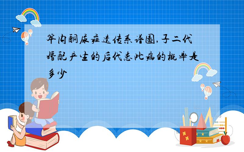 笨内酮尿症遗传系谱图,子二代婚配产生的后代患此病的概率是多少