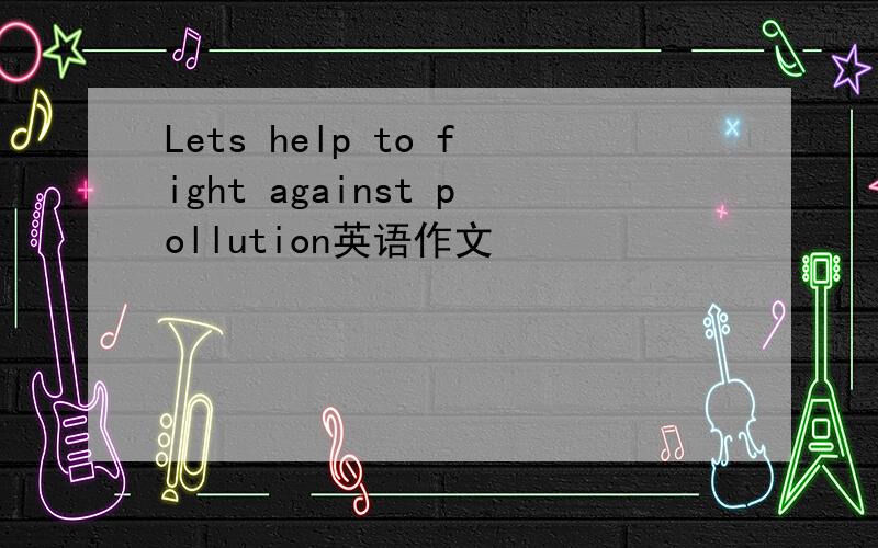 Lets help to fight against pollution英语作文