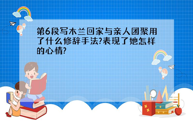 第6段写木兰回家与亲人团聚用了什么修辞手法?表现了她怎样的心情?