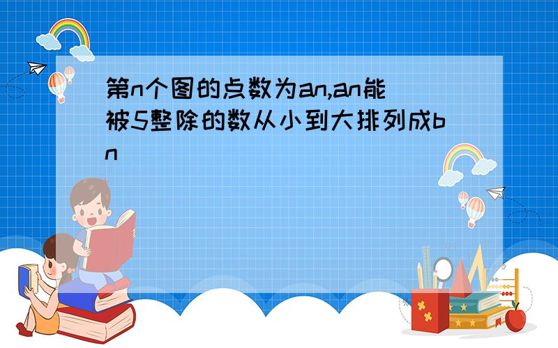 第n个图的点数为an,an能被5整除的数从小到大排列成bn