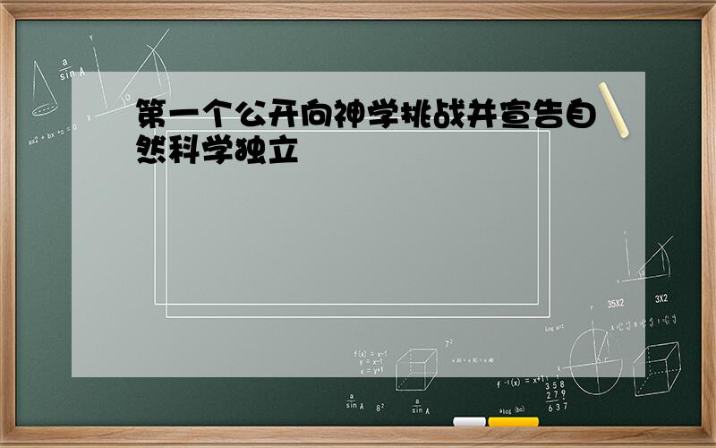 第一个公开向神学挑战并宣告自然科学独立