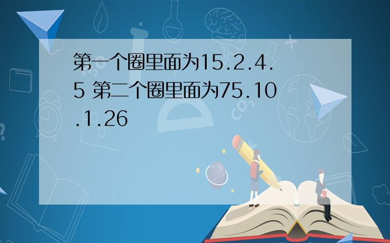 第一个圈里面为15.2.4.5 第二个圈里面为75.10.1.26