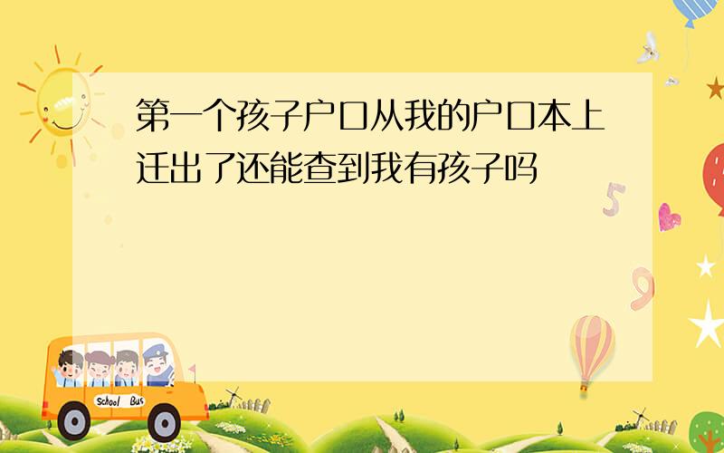 第一个孩子户口从我的户口本上迁出了还能查到我有孩子吗