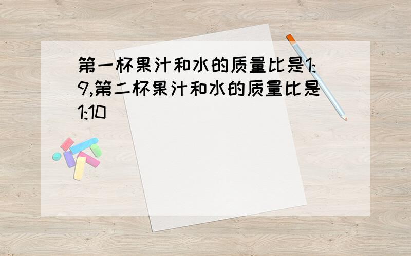 第一杯果汁和水的质量比是1:9,第二杯果汁和水的质量比是1:10