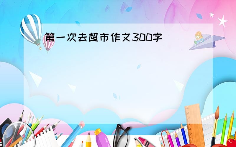 第一次去超市作文300字