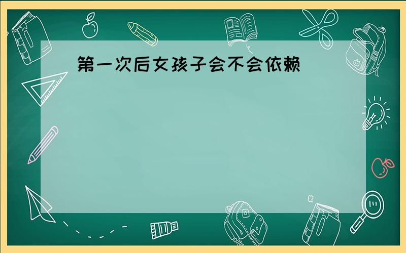 第一次后女孩子会不会依赖