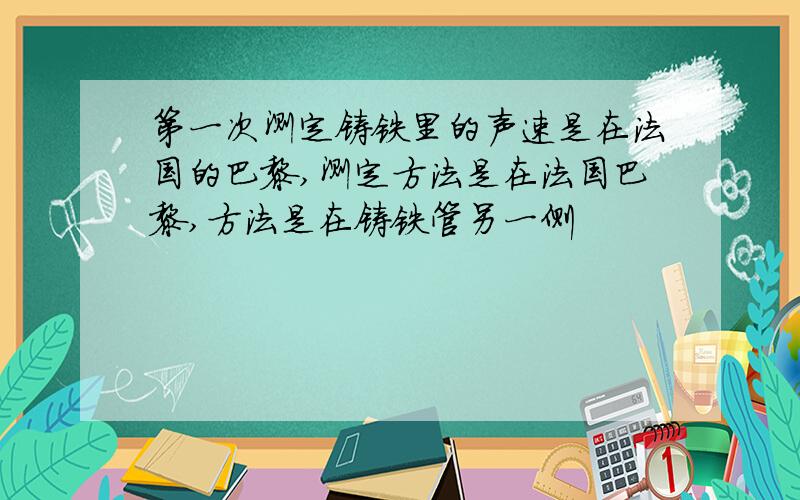 第一次测定铸铁里的声速是在法国的巴黎,测定方法是在法国巴黎,方法是在铸铁管另一侧