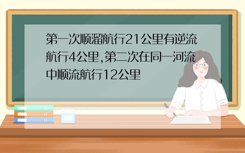 第一次顺溜航行21公里有逆流航行4公里,第二次在同一河流中顺流航行12公里