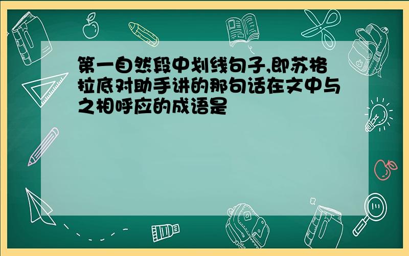 第一自然段中划线句子,即苏格拉底对助手讲的那句话在文中与之相呼应的成语是