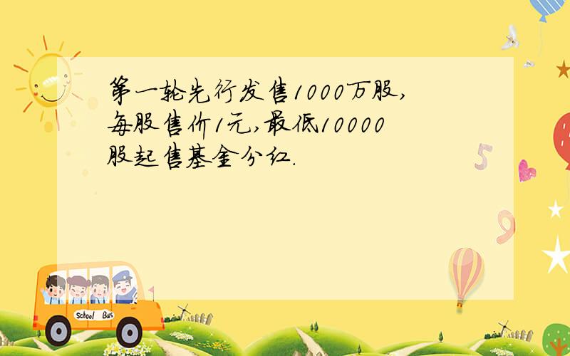 第一轮先行发售1000万股,每股售价1元,最低10000股起售基金分红.