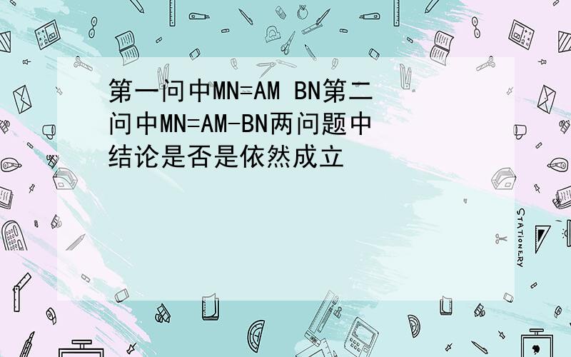 第一问中MN=AM BN第二问中MN=AM-BN两问题中结论是否是依然成立