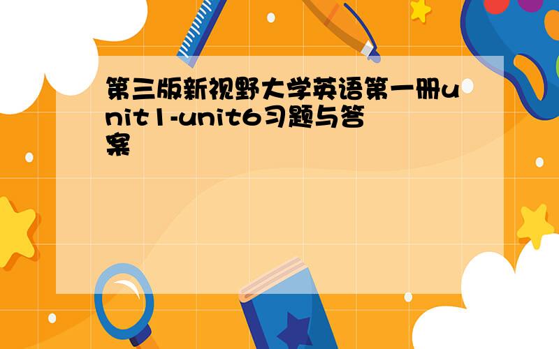 第三版新视野大学英语第一册unit1-unit6习题与答案