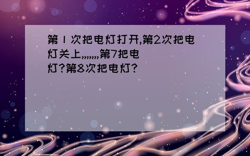 第丨次把电灯打开,第2次把电灯关上,,,,,,,第7把电灯?第8次把电灯?