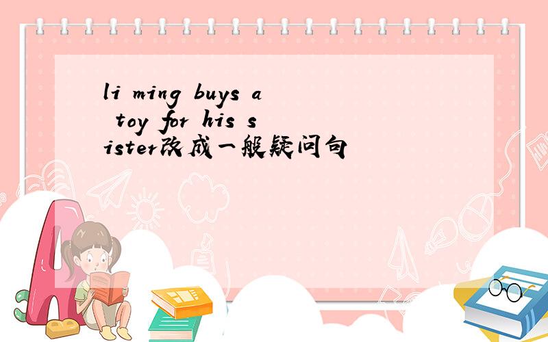 li ming buys a toy for his sister改成一般疑问句