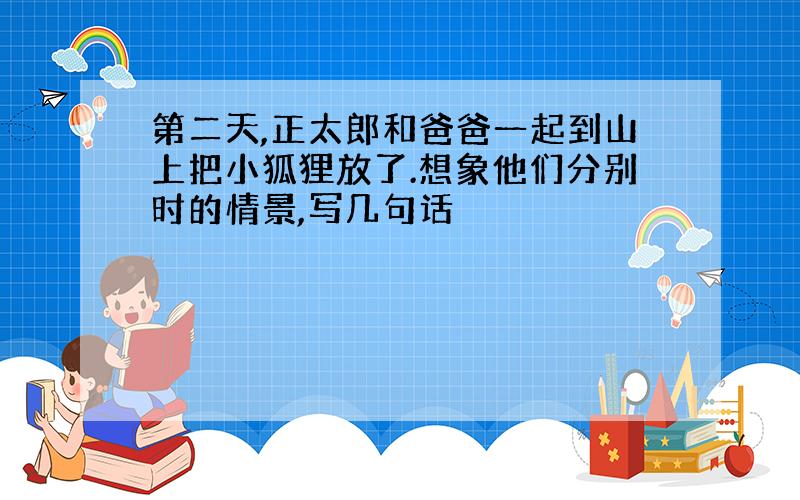 第二天,正太郎和爸爸一起到山上把小狐狸放了.想象他们分别时的情景,写几句话