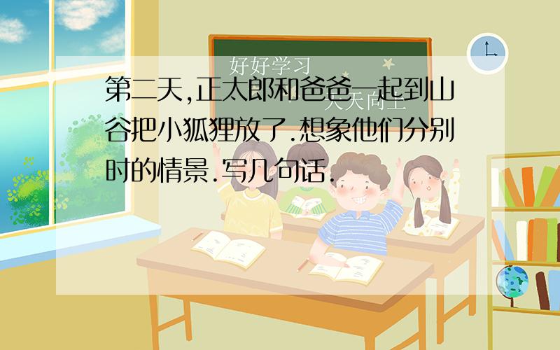 第二天,正太郎和爸爸一起到山谷把小狐狸放了.想象他们分别时的情景.写几句话.