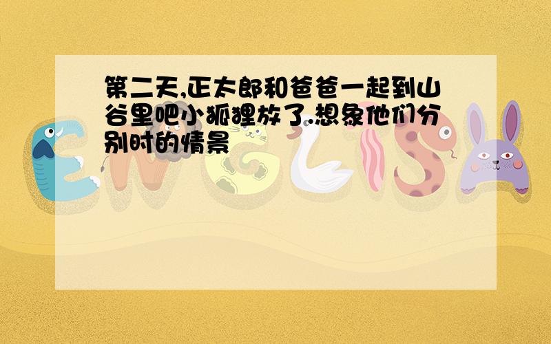 第二天,正太郎和爸爸一起到山谷里吧小狐狸放了.想象他们分别时的情景