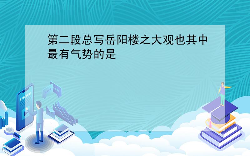 第二段总写岳阳楼之大观也其中最有气势的是