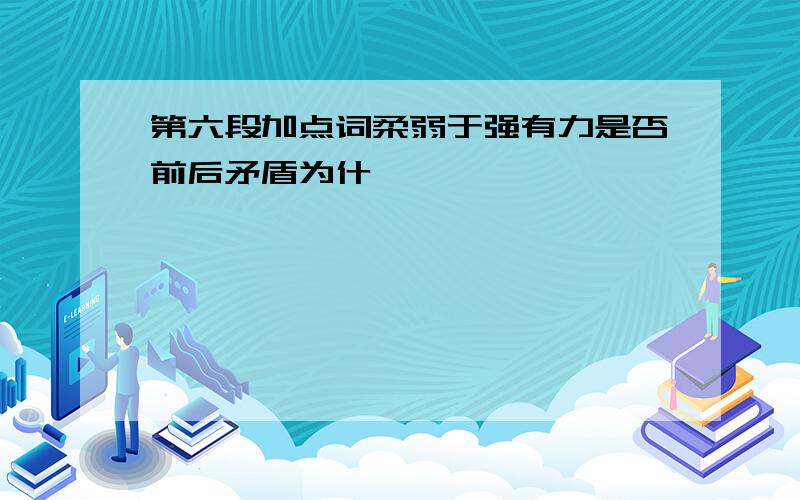 第六段加点词柔弱于强有力是否前后矛盾为什