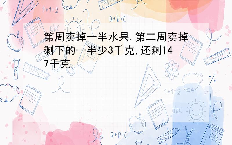 第周卖掉一半水果,第二周卖掉剩下的一半少3千克,还剩147千克