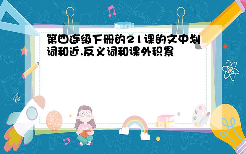 第四连级下册的21课的文中划词和近.反义词和课外积累