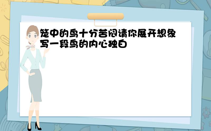 笼中的鸟十分苦闷请你展开想象写一段鸟的内心独白