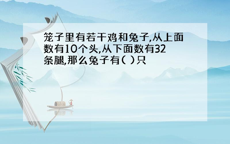 笼子里有若干鸡和兔子,从上面数有10个头,从下面数有32条腿,那么兔子有( )只