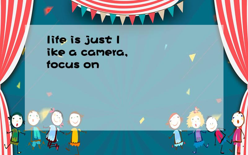 life is just like a camera, focus on