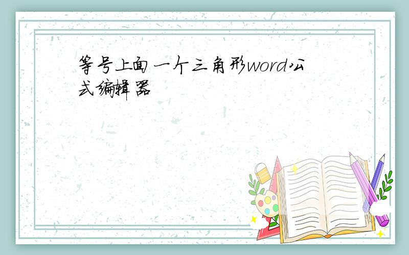 等号上面一个三角形word公式编辑器