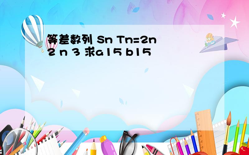 等差数列 Sn Tn=2n 2 n 3 求a15 b15