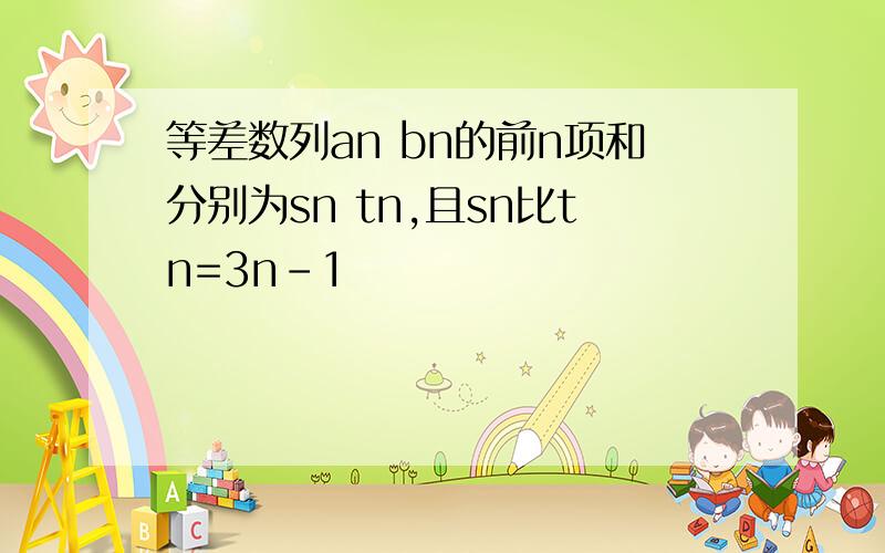 等差数列an bn的前n项和分别为sn tn,且sn比tn=3n-1