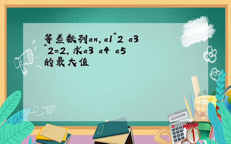 等差数列an,a1^2 a3^2=2,求a3 a4 a5的最大值