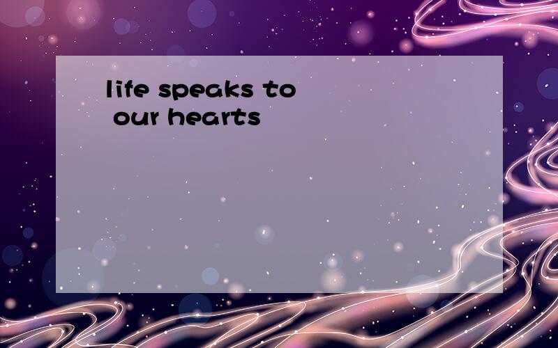 life speaks to our hearts