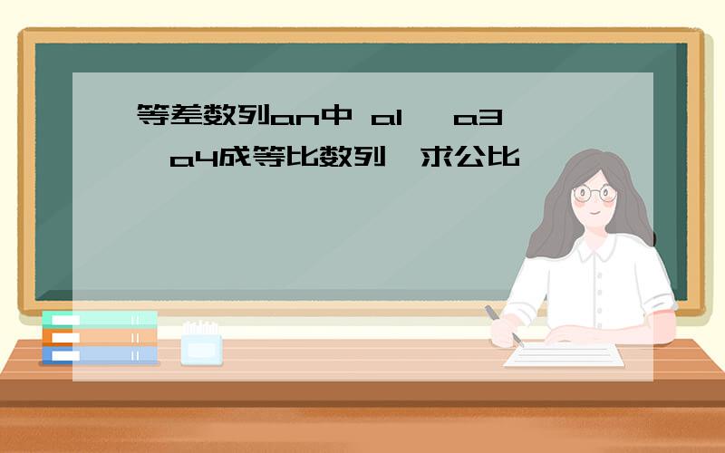 等差数列an中 a1 ,a3,a4成等比数列,求公比