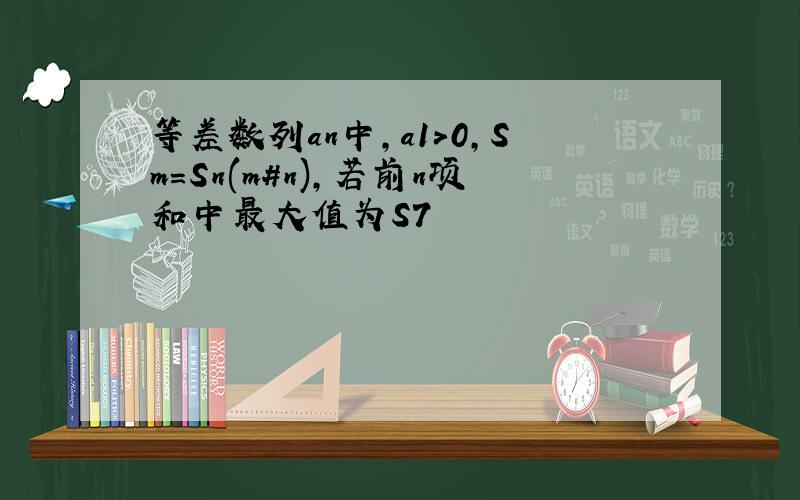 等差数列an中,a1>0,Sm=Sn(m#n),若前n项和中最大值为S7