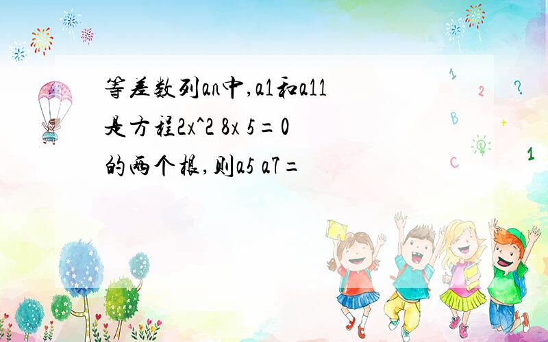 等差数列an中,a1和a11是方程2x^2 8x 5=0的两个根,则a5 a7=