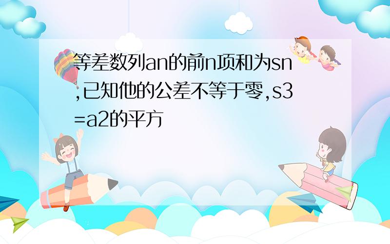 等差数列an的前n项和为sn,已知他的公差不等于零,s3=a2的平方