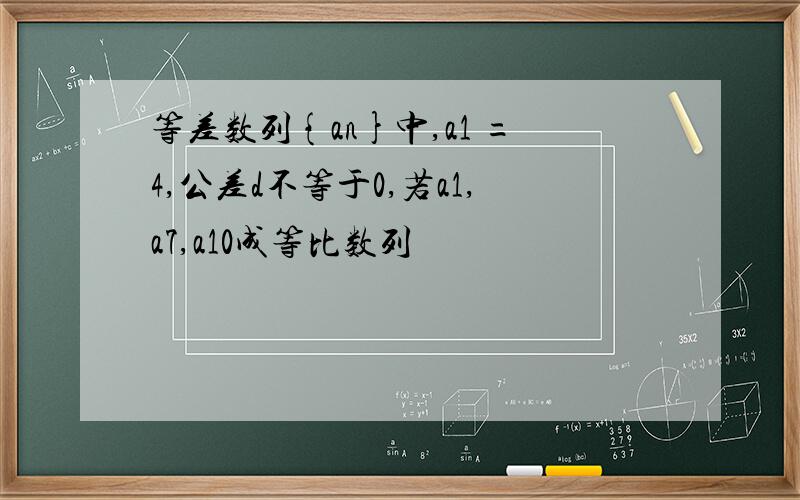 等差数列{an}中,a1 =4,公差d不等于0,若a1,a7,a10成等比数列