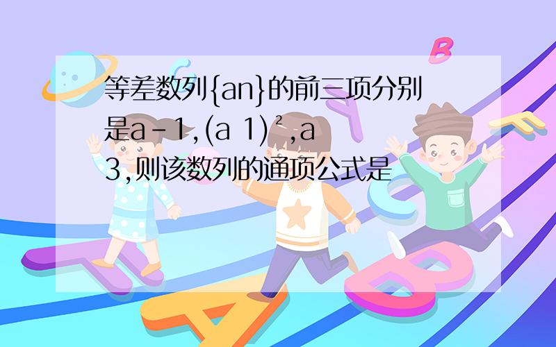 等差数列{an}的前三项分别是a-1,(a 1)²,a 3,则该数列的通项公式是