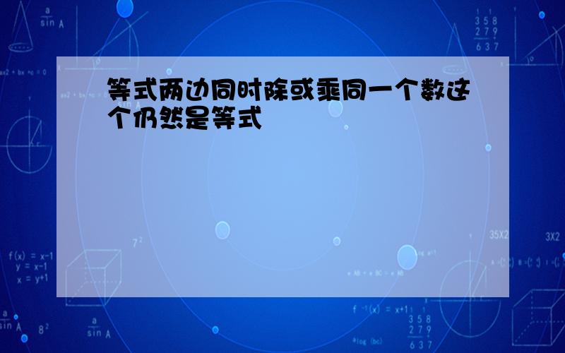 等式两边同时除或乘同一个数这个仍然是等式