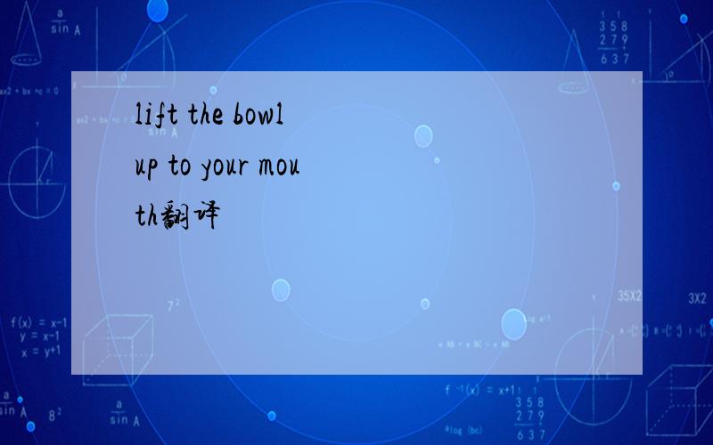 lift the bowl up to your mouth翻译