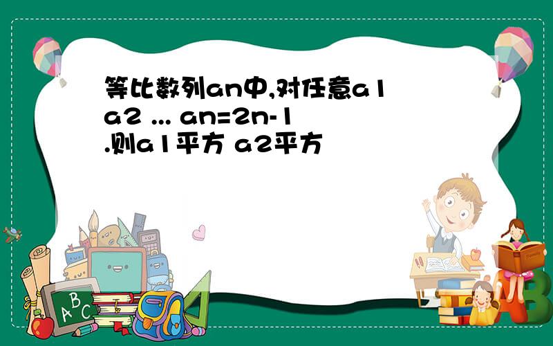 等比数列an中,对任意a1 a2 ... an=2n-1.则a1平方 a2平方