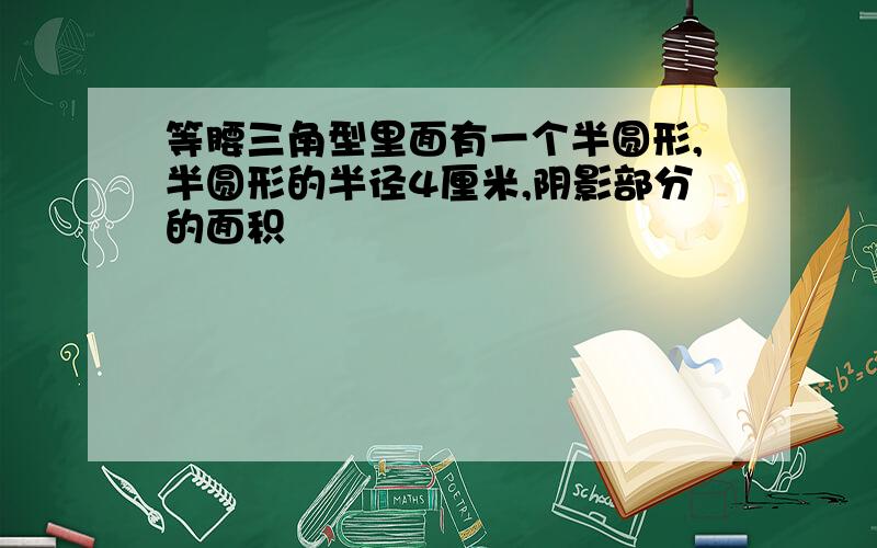 等腰三角型里面有一个半圆形,半圆形的半径4厘米,阴影部分的面积