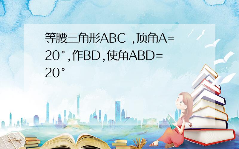 等腰三角形ABC ,顶角A=20°,作BD,使角ABD=20°