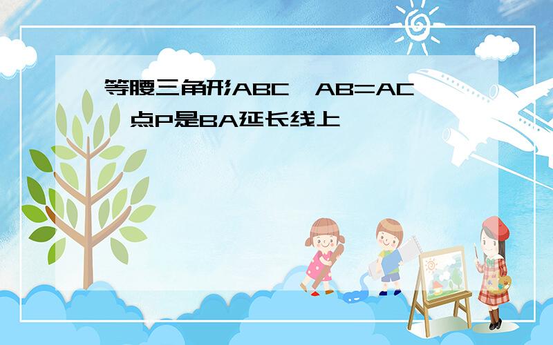 等腰三角形ABC,AB=AC,点P是BA延长线上