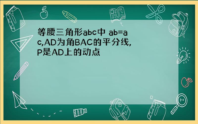 等腰三角形abc中 ab=ac,AD为角BAC的平分线,P是AD上的动点