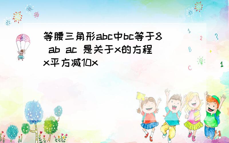 等腰三角形abc中bc等于8 ab ac 是关于x的方程x平方减10x