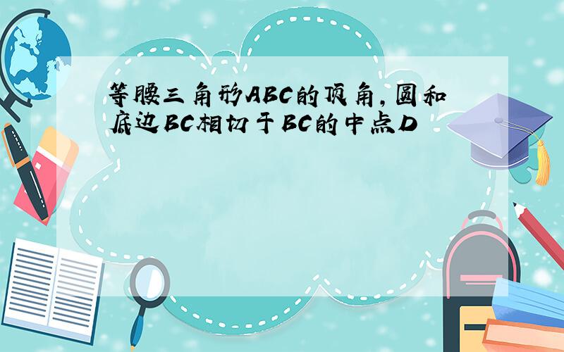 等腰三角形ABC的顶角,圆和底边BC相切于BC的中点D