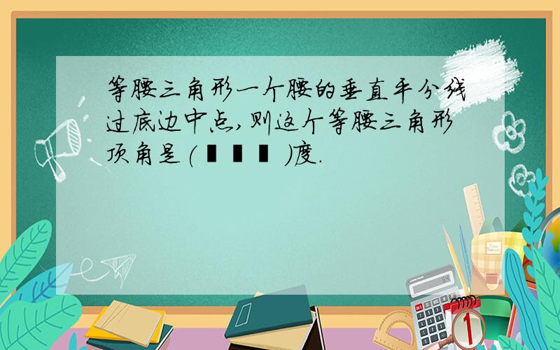 等腰三角形一个腰的垂直平分线过底边中点,则这个等腰三角形顶角是(    )度.