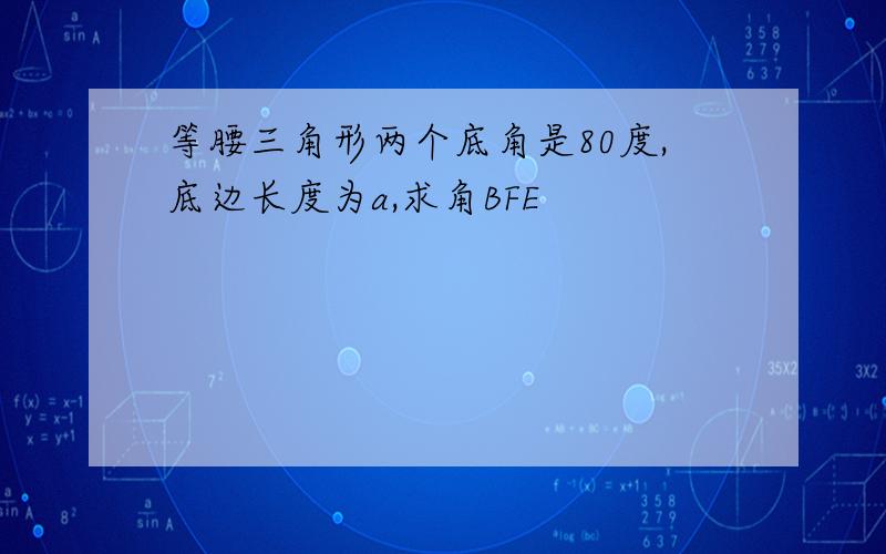 等腰三角形两个底角是80度,底边长度为a,求角BFE